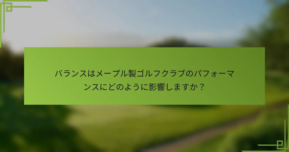 バランスはメープル製ゴルフクラブのパフォーマンスにどのように影響しますか？