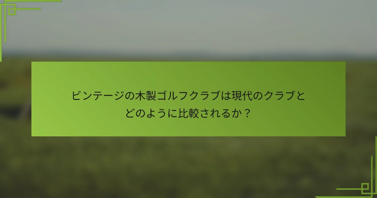 ビンテージの木製ゴルフクラブは現代のクラブとどのように比較されるか？