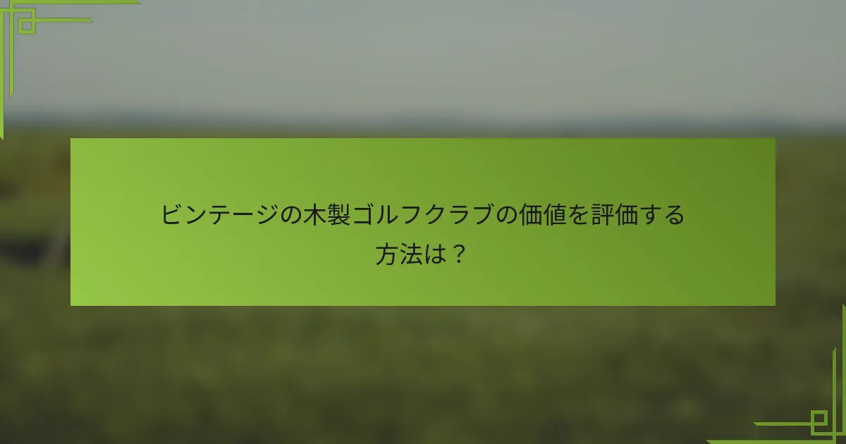 ビンテージの木製ゴルフクラブの価値を評価する方法は？