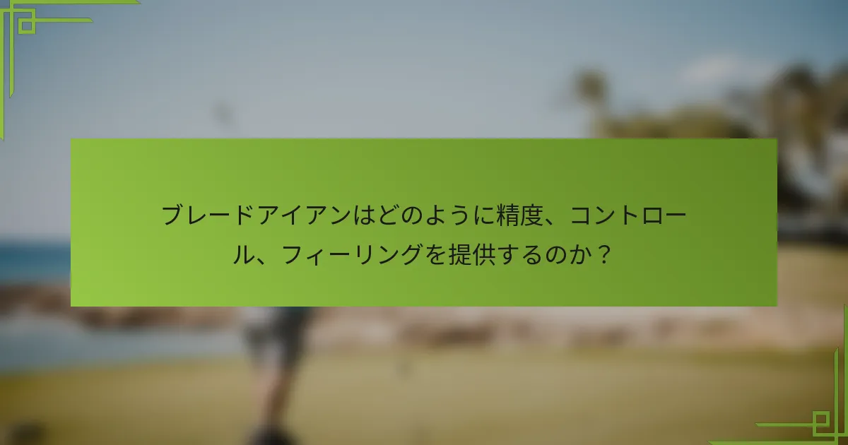 ブレードアイアンはどのように精度、コントロール、フィーリングを提供するのか？