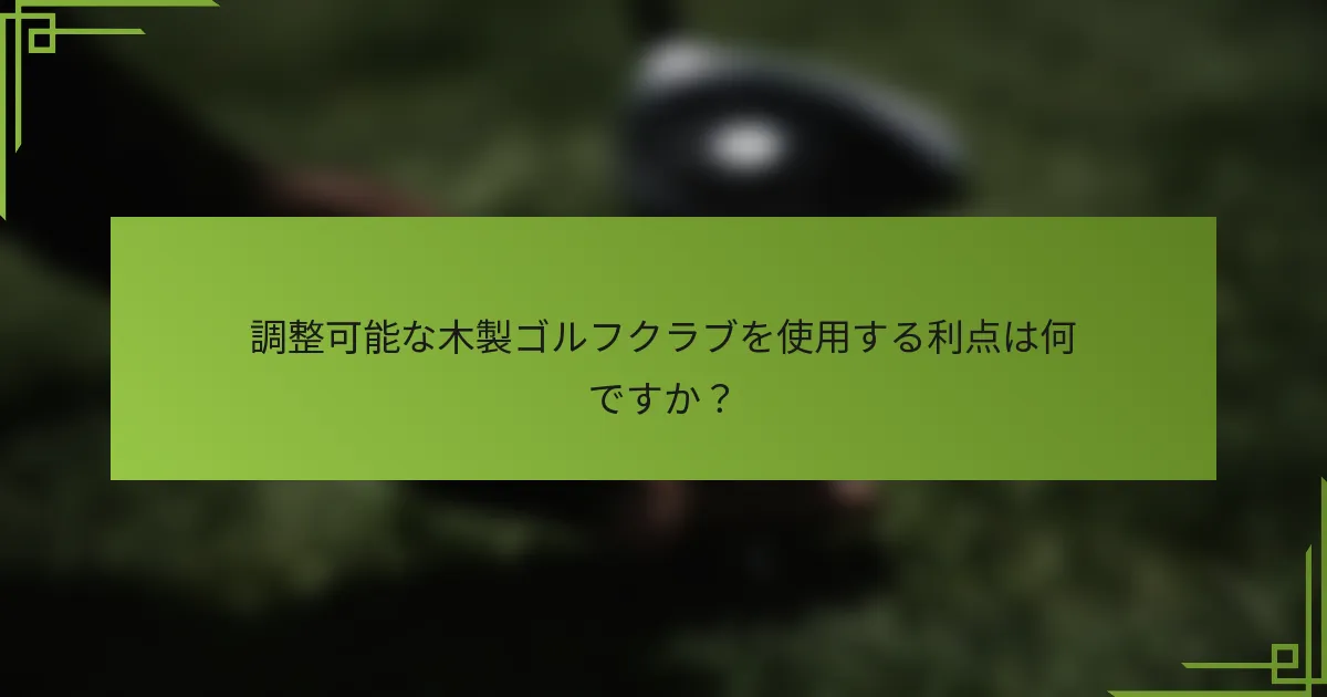 調整可能な木製ゴルフクラブを使用する利点は何ですか？