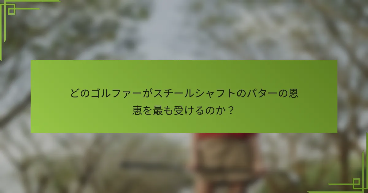 どのゴルファーがスチールシャフトのパターの恩恵を最も受けるのか？