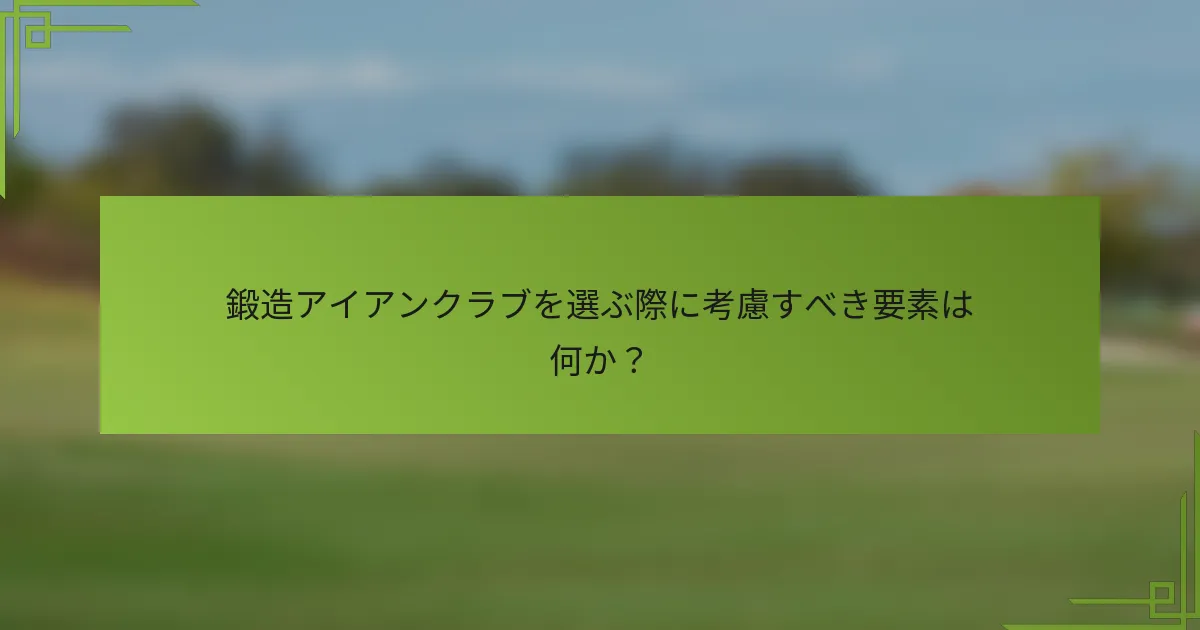 鍛造アイアンクラブを選ぶ際に考慮すべき要素は何か？