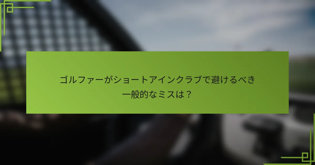ゴルファーがショートアインクラブで避けるべき一般的なミスは？