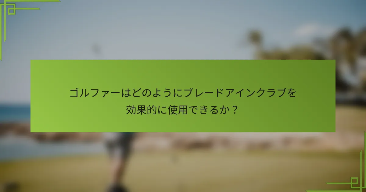 ゴルファーはどのようにブレードアインクラブを効果的に使用できるか？