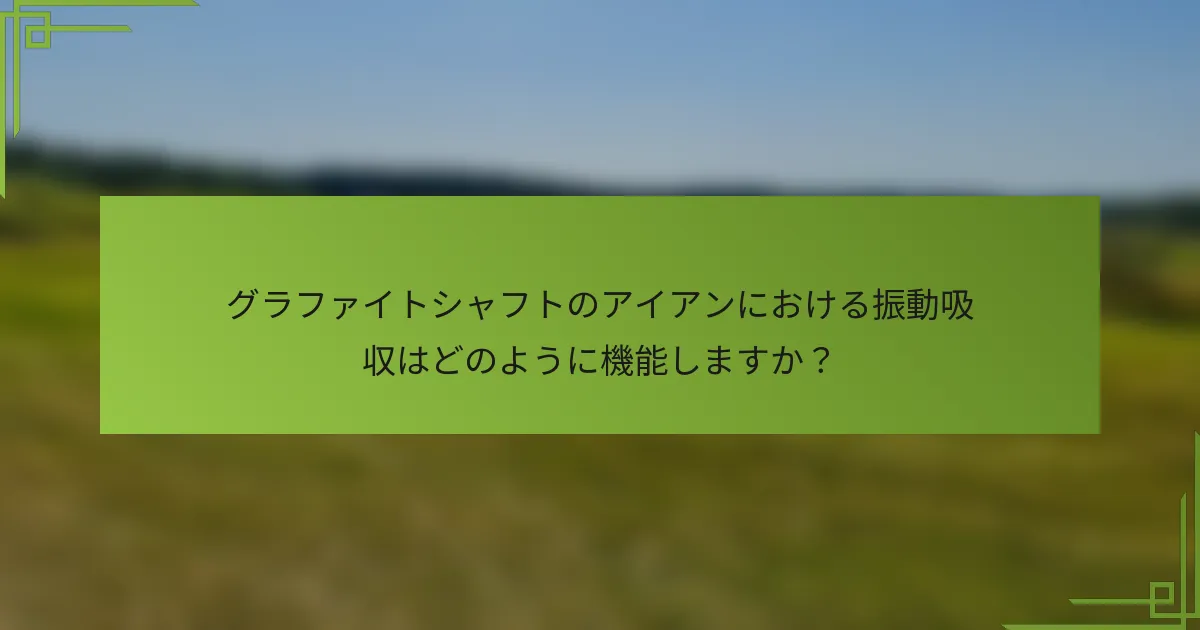 グラファイトシャフトのアイアンにおける振動吸収はどのように機能しますか？
