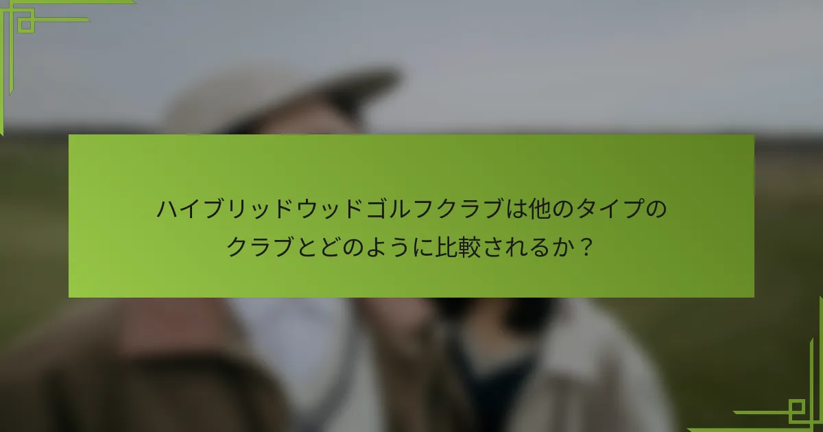 ハイブリッドウッドゴルフクラブは他のタイプのクラブとどのように比較されるか？