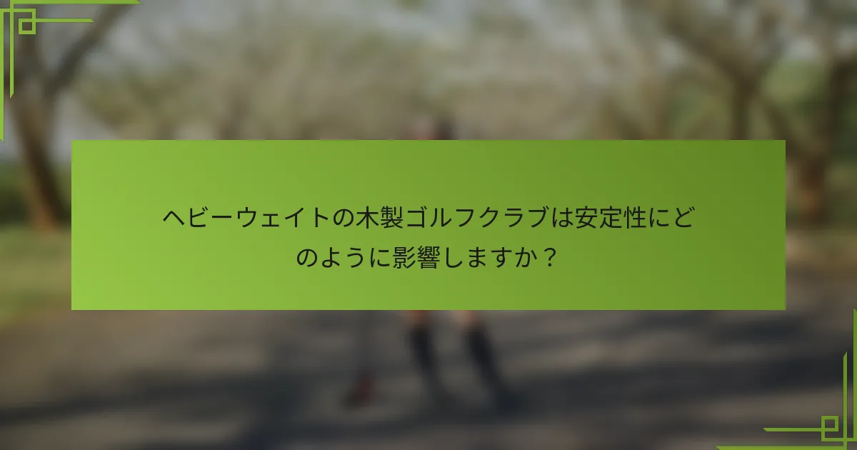 ヘビーウェイトの木製ゴルフクラブは安定性にどのように影響しますか？