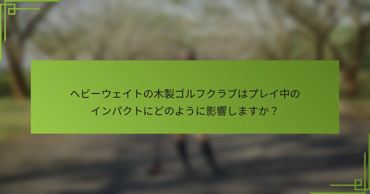 ヘビーウェイトの木製ゴルフクラブはプレイ中のインパクトにどのように影響しますか？