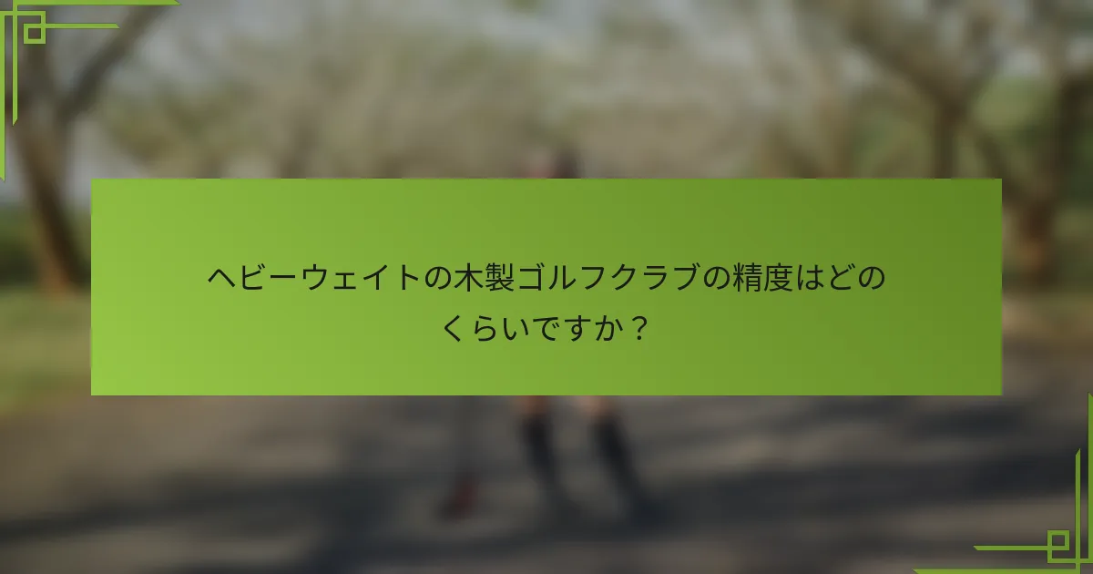 ヘビーウェイトの木製ゴルフクラブの精度はどのくらいですか？