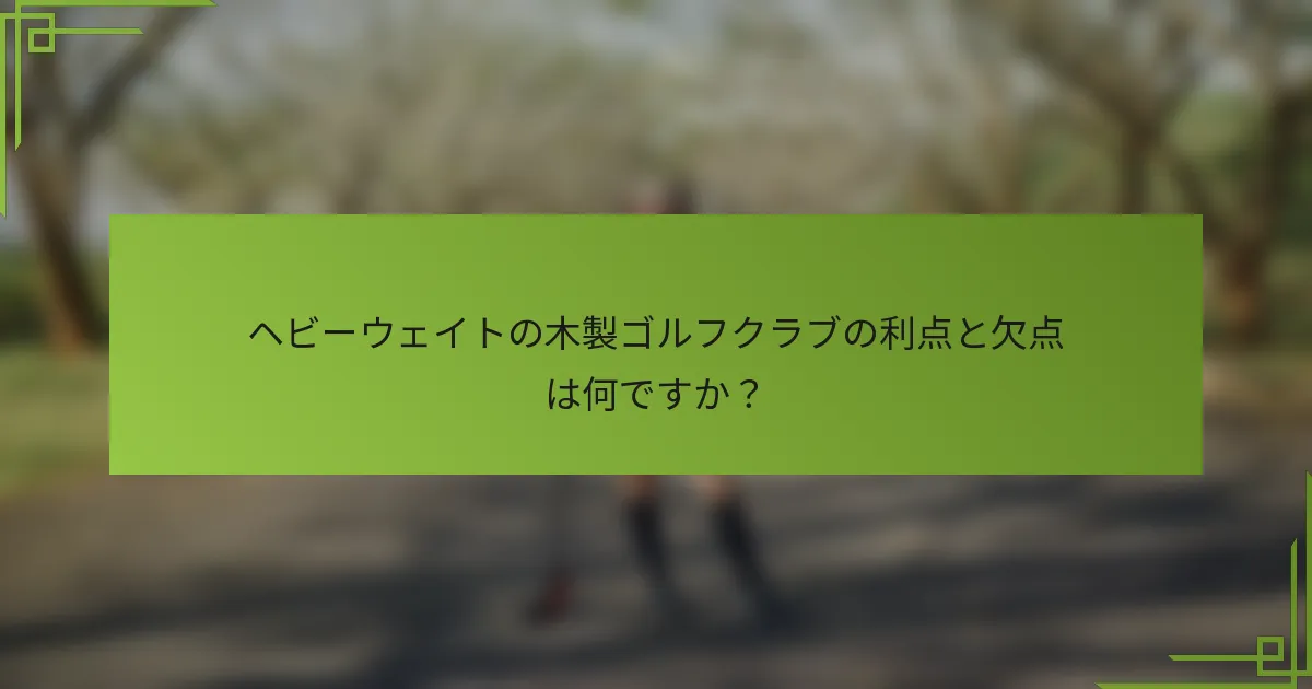ヘビーウェイトの木製ゴルフクラブの利点と欠点は何ですか？