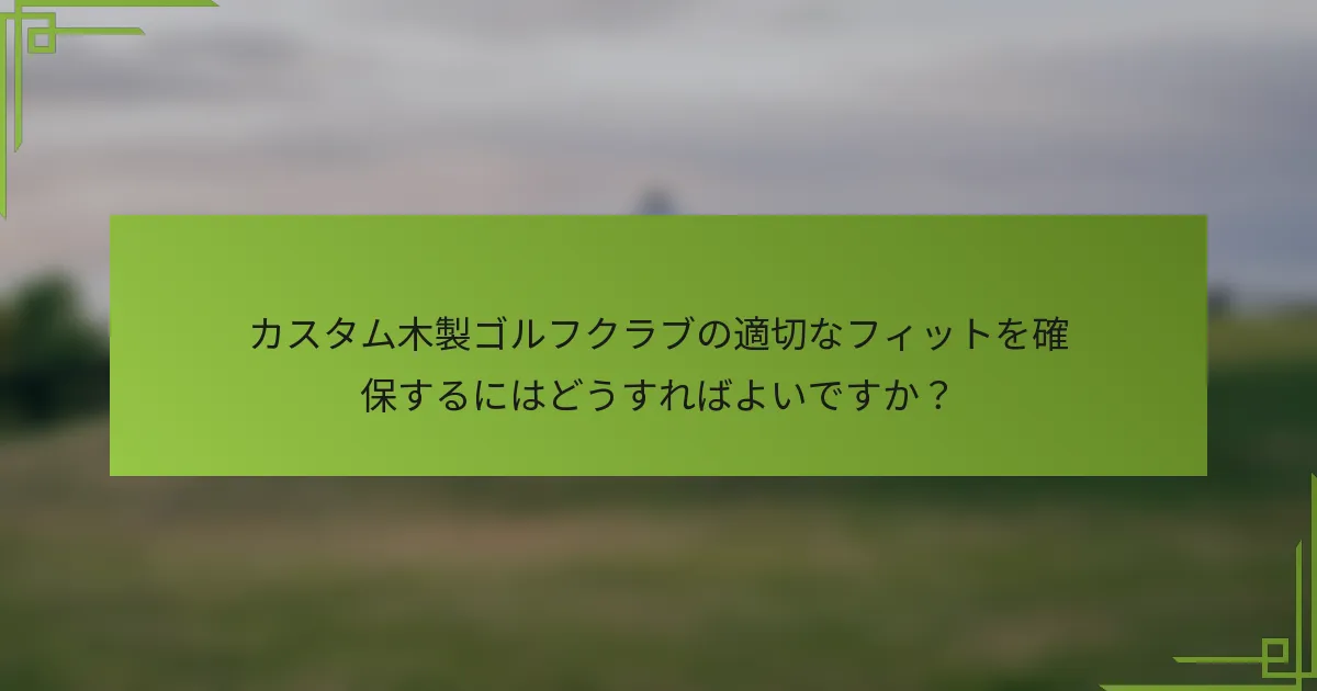 カスタム木製ゴルフクラブの適切なフィットを確保するにはどうすればよいですか？