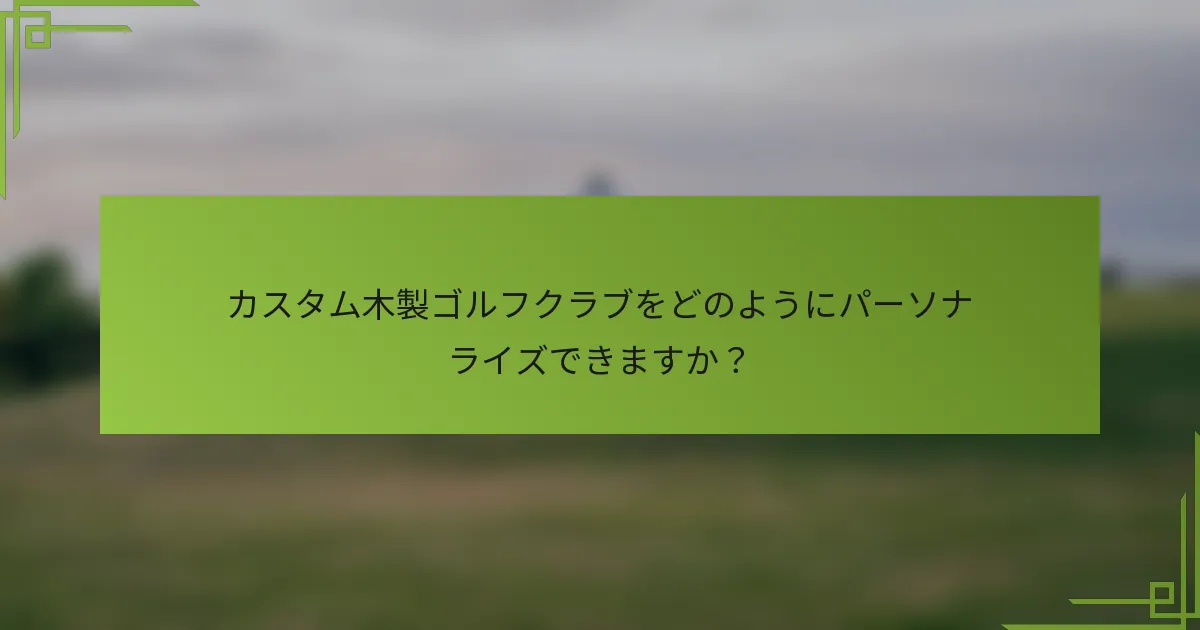 カスタム木製ゴルフクラブをどのようにパーソナライズできますか？