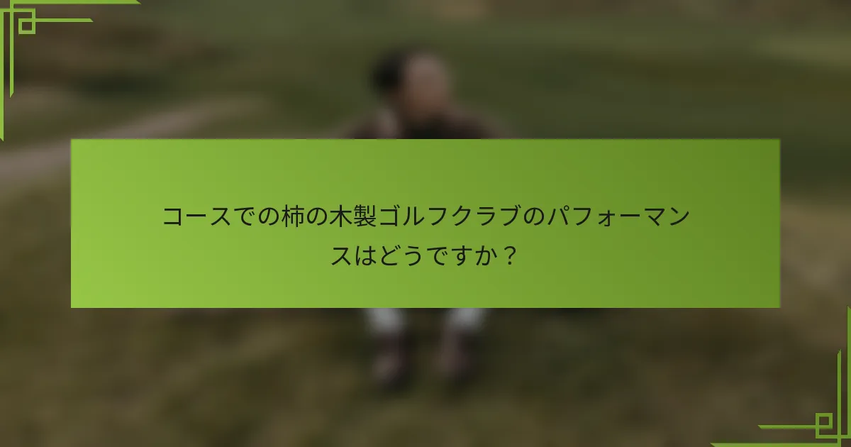 コースでの柿の木製ゴルフクラブのパフォーマンスはどうですか？