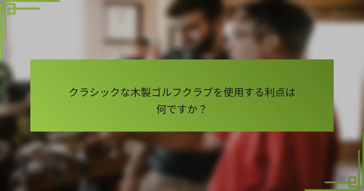 クラシックな木製ゴルフクラブを使用する利点は何ですか？