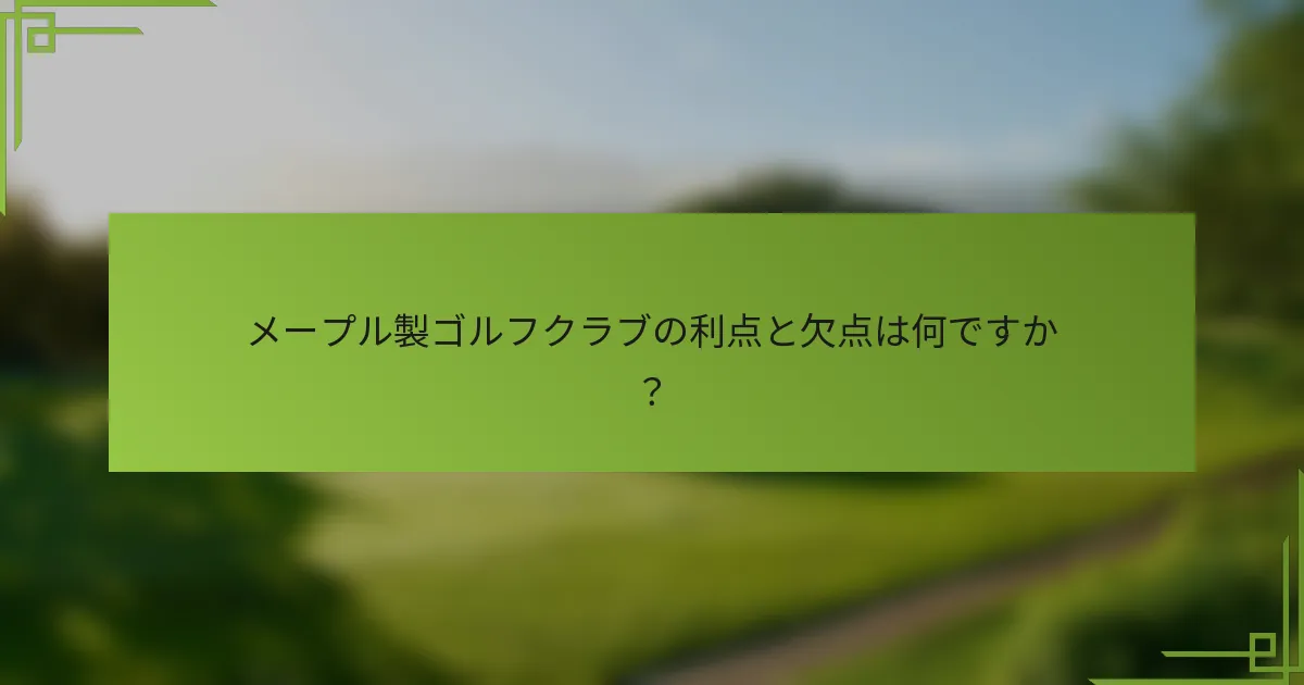 メープル製ゴルフクラブの利点と欠点は何ですか？