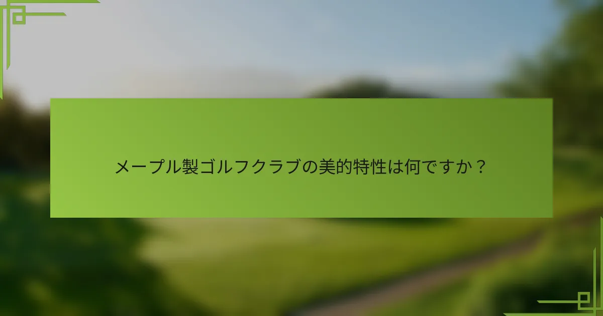メープル製ゴルフクラブの美的特性は何ですか？