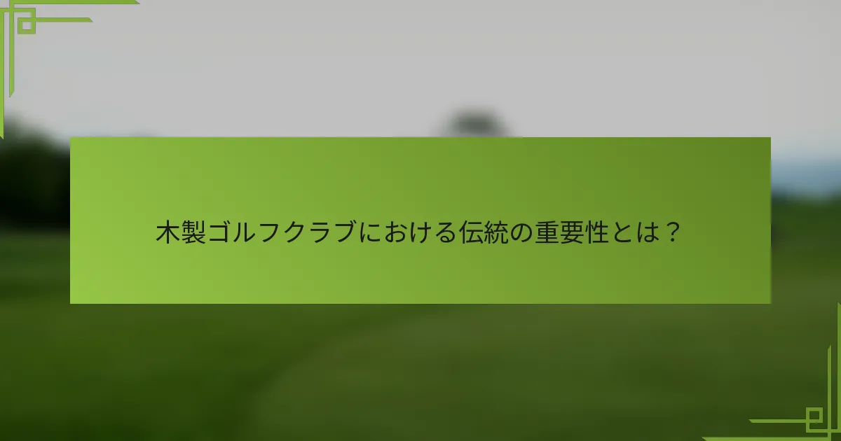 木製ゴルフクラブにおける伝統の重要性とは？