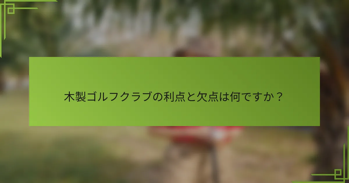 木製ゴルフクラブの利点と欠点は何ですか？