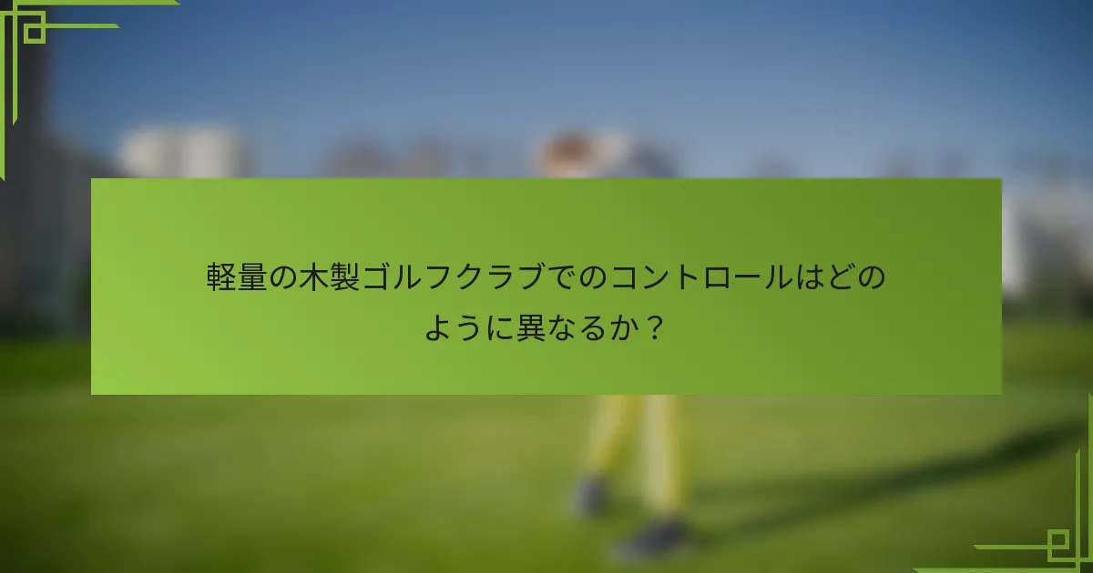 軽量の木製ゴルフクラブでのコントロールはどのように異なるか？