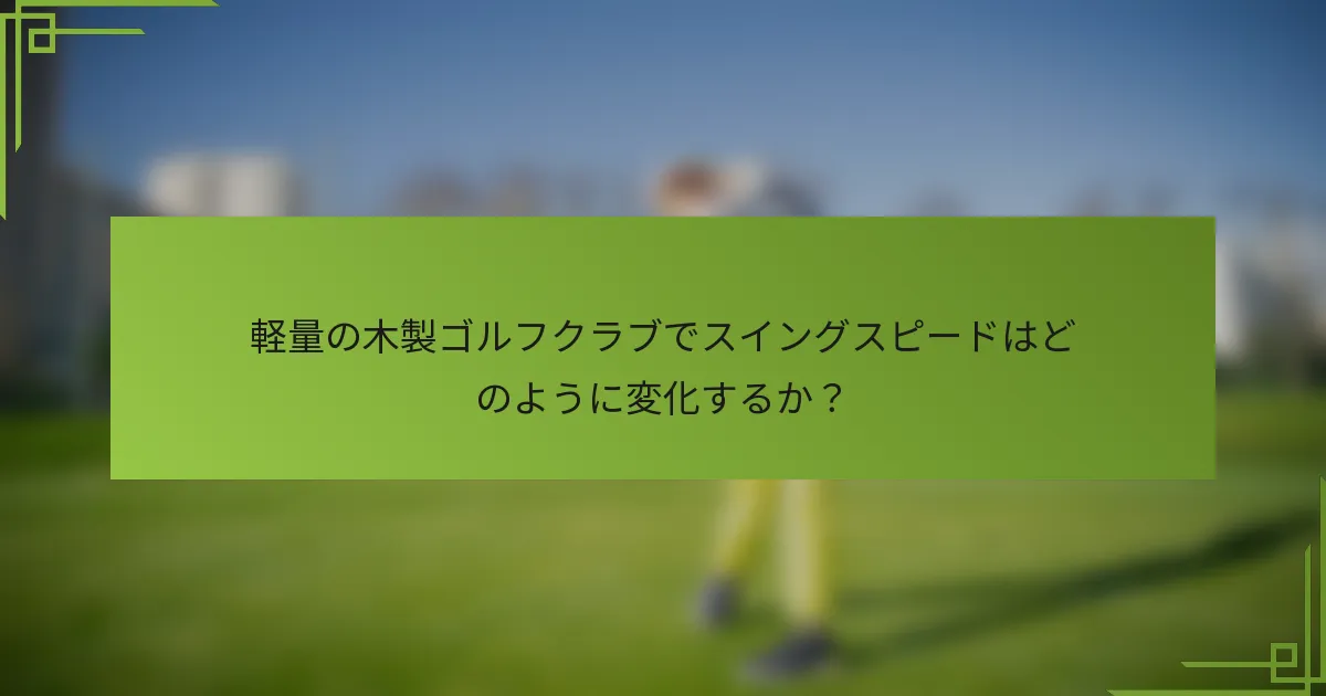 軽量の木製ゴルフクラブでスイングスピードはどのように変化するか？