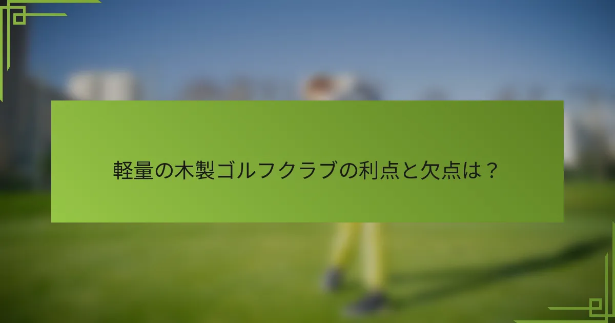 軽量の木製ゴルフクラブの利点と欠点は？