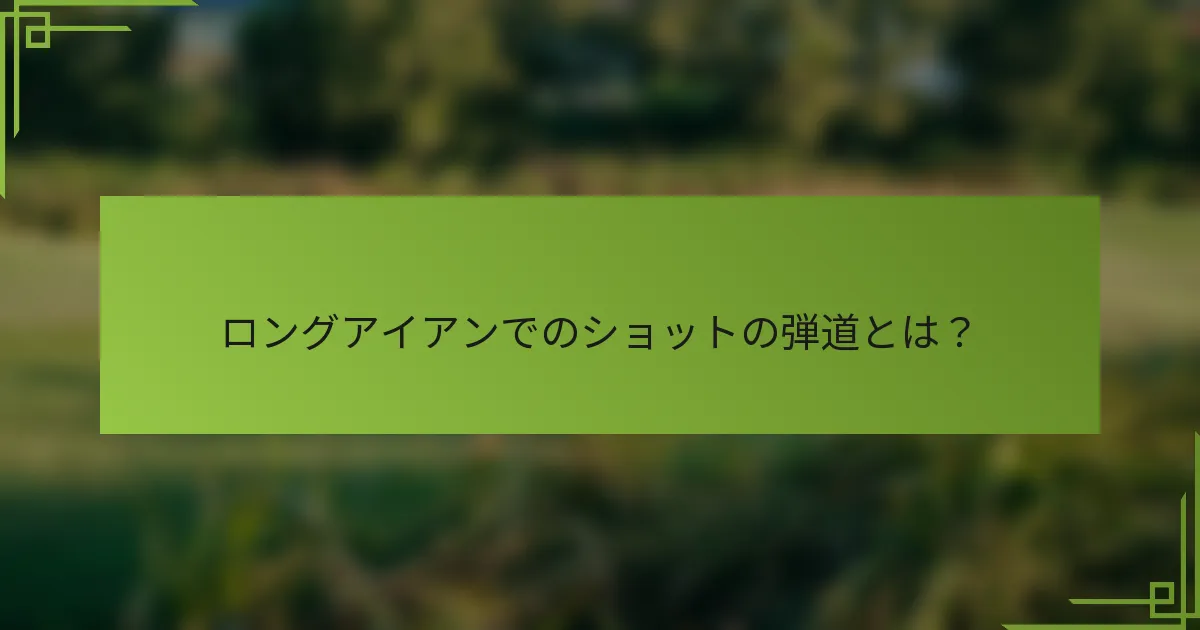 ロングアイアンでのショットの弾道とは？