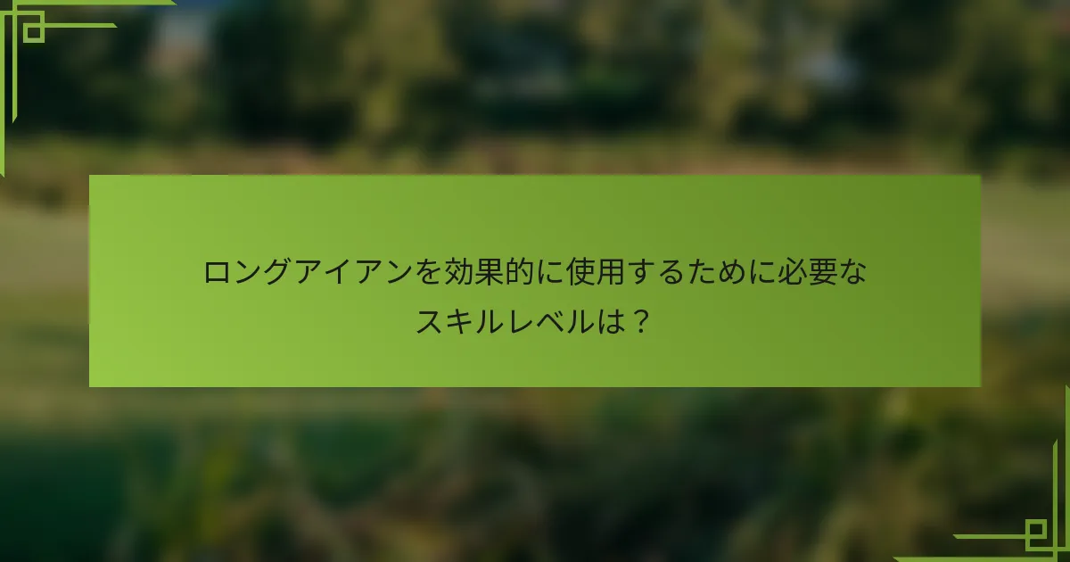 ロングアイアンを効果的に使用するために必要なスキルレベルは？