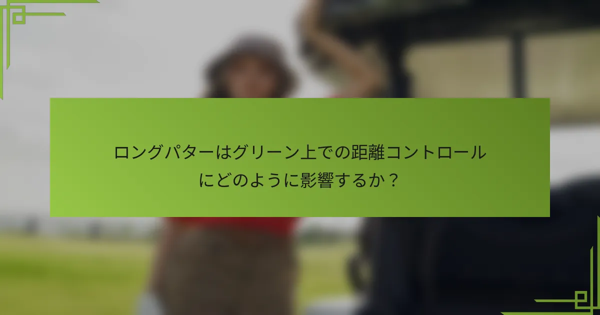 ロングパターはグリーン上での距離コントロールにどのように影響するか？