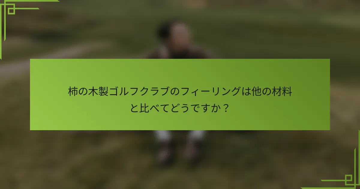 柿の木製ゴルフクラブのフィーリングは他の材料と比べてどうですか？