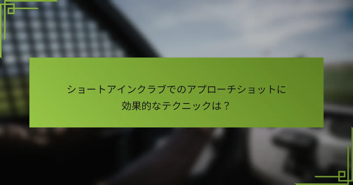 ショートアインクラブでのアプローチショットに効果的なテクニックは？