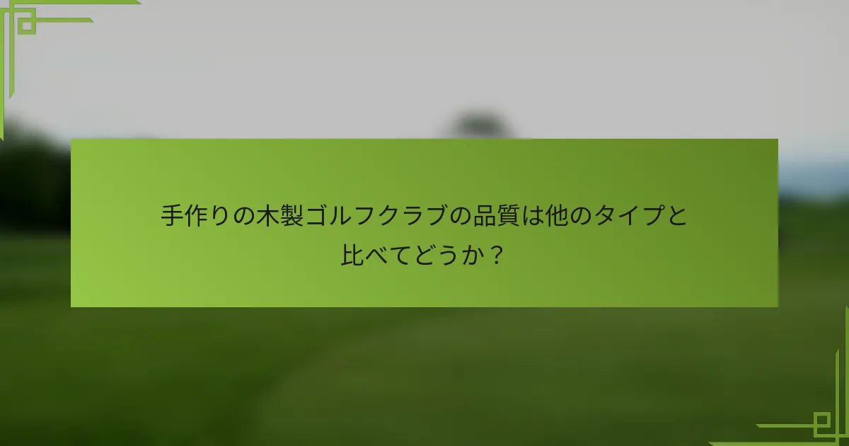手作りの木製ゴルフクラブの品質は他のタイプと比べてどうか？