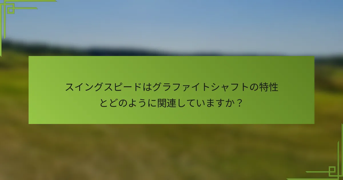 スイングスピードはグラファイトシャフトの特性とどのように関連していますか？