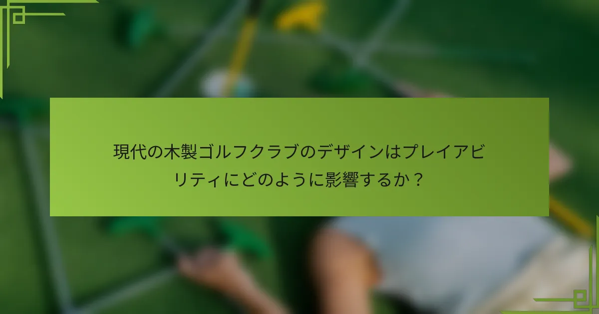 現代の木製ゴルフクラブのデザインはプレイアビリティにどのように影響するか？
