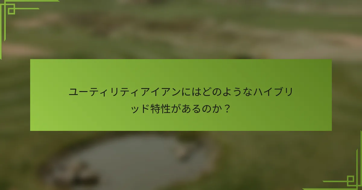 ユーティリティアイアンにはどのようなハイブリッド特性があるのか？